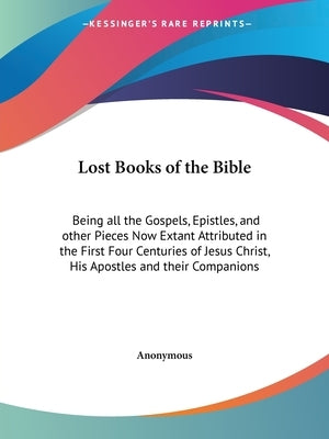Lost Books of the Bible: Being all the Gospels, Epistles, and other Pieces Now Extant Attributed in the First Four Centuries of Jesus Christ, H by Anonymous