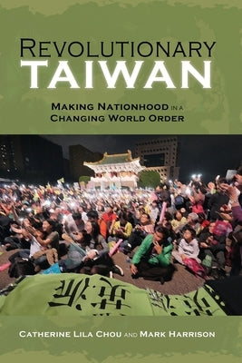 Revolutionary Taiwan: Making Nationhood in a Changing World Order by Chou, Catherine Lila