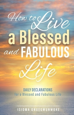 How to Live a Blessed and Fabulous Life: Daily Declarations for a Blessed and Fabulous Life by Onuegwunwoke, Isioma