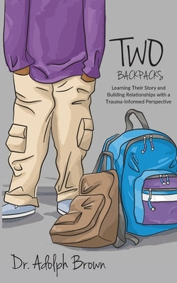 Two Backpacks: Learning Their Story and Building Relationships with a Trauma Informed Perspective by Brown, Adolph