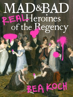 Mad and Bad: Real Heroines of the Regency by Koch, Bea