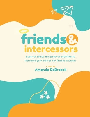 Saints & Intercessors: a year of saints and hands-on activities to introduce your child to our friends in heaven by Debroeck, Amanda