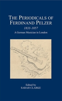 The Periodicals of Ferdinand Pelzer (1833-1857): A German Musician in London by Clarke, Sarah