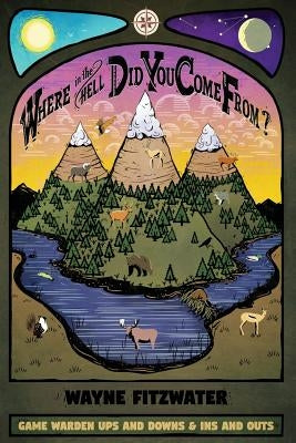 Where in the Hell Did You Come From?: Game Warden Ups and Downs & Ins and Outs by Fitzwater, Wayne