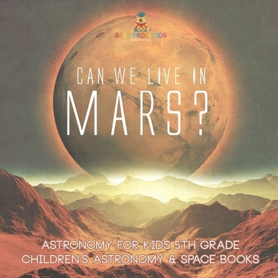 Can We Live on Mars? Astronomy for Kids 5th Grade Children's Astronomy & Space Books by Baby Professor