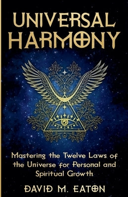 Universal Harmony Mastering the Twelve Laws of the Universe for Personal and Spiritual Growth by Eaton, David M.