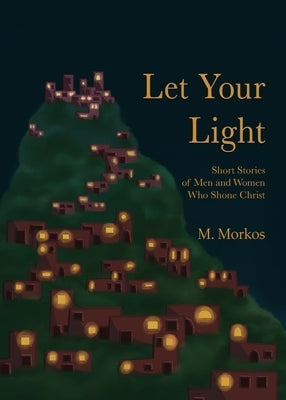 Let Your Light: Short Stories of Men and Women Who Shone Christ by Morkos, M.