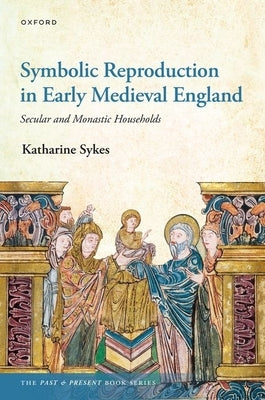 Symbolic Reproduction in Early Medieval England: Secular and Monastic Households by Sykes, Katharine