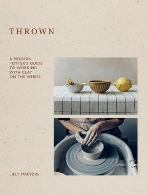 Thrown: A Modern Potter's Guide to Working with Clay on the Wheel by Maetzig, Lilly