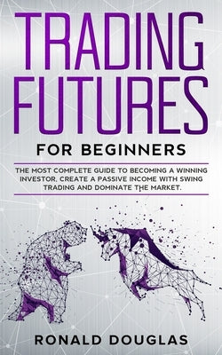 Trading Futures for Beginners: The Most Complete Guide To Becoming a Winning Investor, Create a Passive Income With Swing Trading and Dominate the Ma by Douglas, Ronald