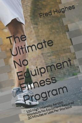 The Ultimate No Equipment Fitness Program: 100 High-Intensity Aerobic Workouts No Equipment Required 20 Minutes or Less Per Workout by Hughes, Fred