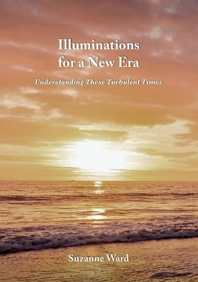 Illuminations for a New Era: Understanding These Turbulent Times by Ward, Suzanne