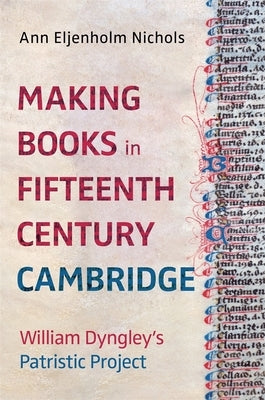 Making Books in Fifteenth-Century Cambridge: William Dyngley's Patristic Project by Nichols, Ann Eljenholm