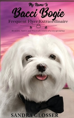 My Name Is Bacci Bogie: Frequent Flyer Extraordinaire by Glosser, Sandra