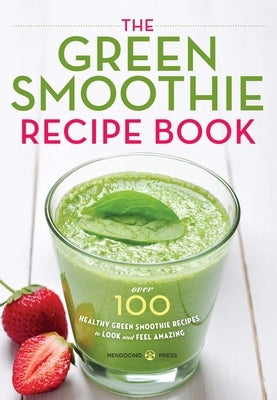 The Green Smoothie Recipe Book: Over 100 Healthy Green Smoothie Recipes to Look and Feel Amazing by Mendocino Press