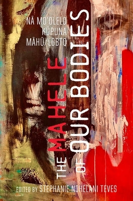 The Mahele of Our Bodies: N&#257; Mo&#699;olelo K&#363;puna M&#257;h&#363;/LGBTQ by Teves, Stephanie Nohelani