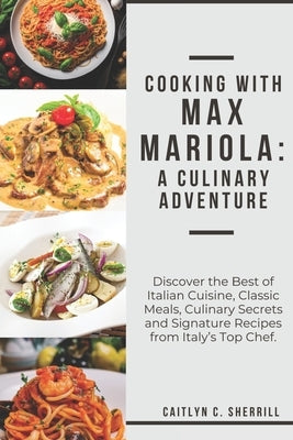 Cooking with Max Mariola: A Culinary Adventure: Discover the Best of Italian Cuisine, Classic Meals, Culinary Secrets and Signature Recipes from by Sherrill, Caitlyn C.