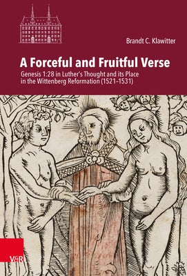 A Forceful and Fruitful Verse: Genesis 1:28 in Luther's Thought and Its Place in the Wittenberg Reformation (1521-1531) by Klawitter, Brandt C.