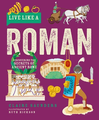 Live Like a Roman: Discovering the Secrets of Ancient Rome by Saunders, Claire