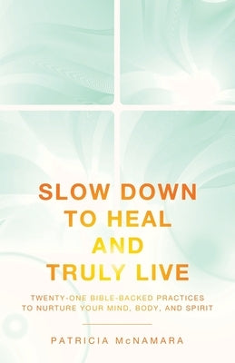 Slow Down to Heal and Truly Live: Twenty-One Bible-Backed Practices to Nurture Your Mind, Body, and Spirit by McNamara, Patricia