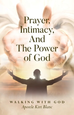 Prayer, Intimacy, and The Power of God. by Blanc, Apostle Kirt