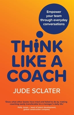 Think Like a Coach: Empower your team through everyday conversations by Sclater, Jude