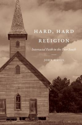 Hard, Hard Religion: Interracial Faith in the Poor South by Hayes, John