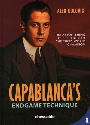 Capablanca's Endgame Technique: The Astonishing Chess Logic of the 3rd World Champion by Colovic, Alex