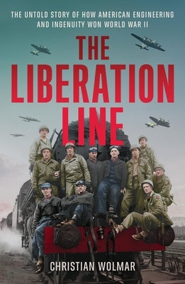 The Liberation Line: The Untold Story of How American Engineering and Ingenuity Won World War II by Wolmar, Christian