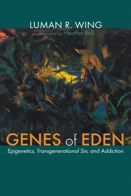 Genes of Eden: Epigenetics, Transgenerational Sin, and Addiction by Wing, Luman R.