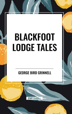 Blackfoot Lodge Tales by Bird Grinnell, George
