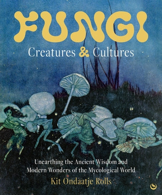 Fungi: Creatures & Cultures: Unearthing the Ancient Wisdom and Modern Wonders of the Mycological World by Ondaatje Rolls, Kit