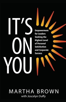 It's On You: Empowerment for Leaders Seeking the Highest Level of Personal Satisfaction and Corporate Success by Brown, Martha