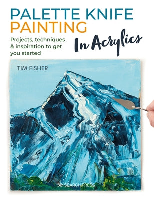 Palette Knife Painting in Acrylics: Projects, Techniques & Inspiration to Get You Started by Fisher, Tim