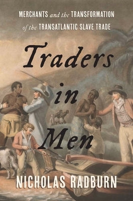 Traders in Men: Merchants and the Transformation of the Transatlantic Slave Trade by Radburn, Nicholas