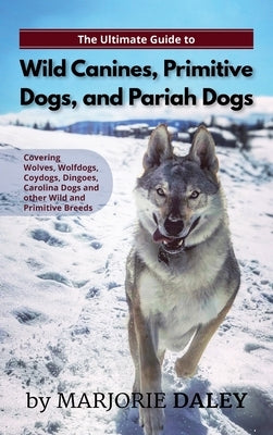 The Ultimate Guide to Wild Canines, Primitive Dogs, and Pariah Dogs: An Owner's Guide Book for Wolfdogs, Coydogs, and Other Hereditarily Wild Dog Bree by Daley, Marjorie