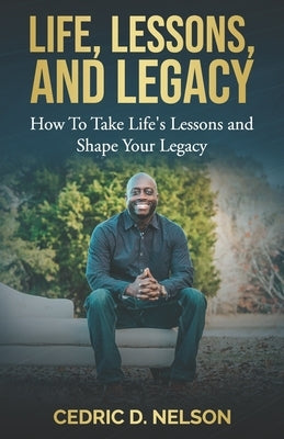 Life, Lessons, and Legacy: How To Take Life's Lessons and Shape Your Legacy by Nelson, Cedric D.