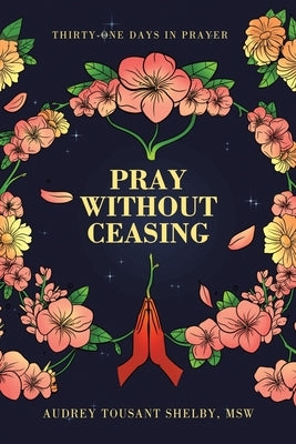 Pray Without Ceasing: Thirty-One Days in Prayer by Shelby Msw, Audrey Tousant