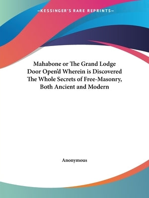 Mahabone or The Grand Lodge Door Open'd Wherein is Discovered The Whole Secrets of Free-Masonry, Both Ancient and Modern by Anonymous