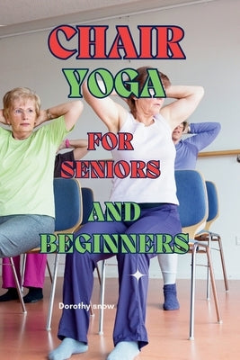 Chair Yoga for Seniors and Beginners: Learn to practice Chair Yoga for Seniors or people with reduced mobility with this guide by Snow, Dorothy