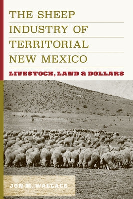 The Sheep Industry of Territorial New Mexico: Livestock, Land, and Dollars by Wallace, Jon M.