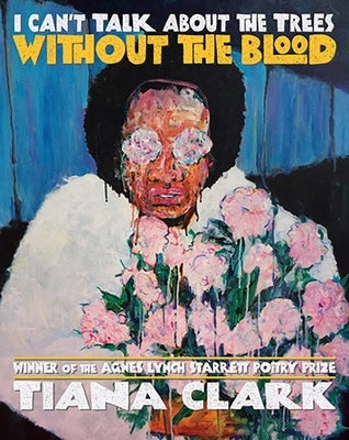 I Can't Talk about the Trees Without the Blood by Clark, Tiana