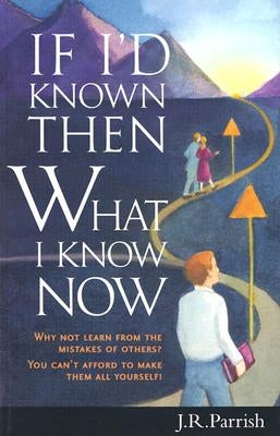 If I'd Known Then What I Know Now: Why Not Learn from the Mistakes of Others? You Can't Afford to Make Them All Yourself! by Parrish, J. R.