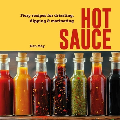 Hot Sauce: Fiery Recipes for Drizzling, Dipping & Marinating by May, Dan