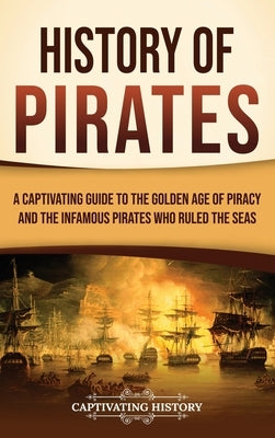 History of Pirates: A Captivating Guide to the Golden Age of Piracy and the Infamous Pirates Who Ruled the Seas by History, Captivating