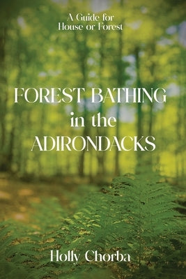 FOREST BATHING in the ADIRONDACKS: A Guide For House Or Forest by Chorba, Holly