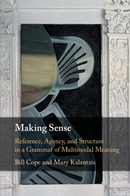 Making Sense: Reference, Agency, and Structure in a Grammar of Multimodal Meaning by Cope, Bill