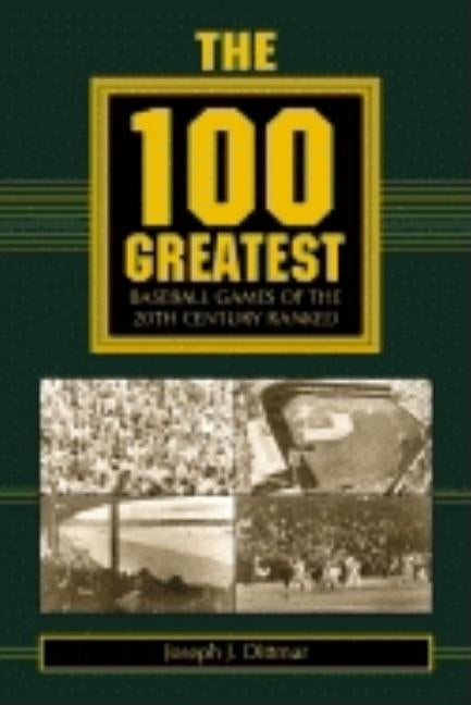 The 100 Greatest Baseball Games of the 20th Century Ranked by Dittmar, Joseph J.