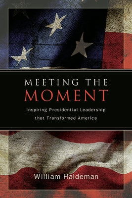 Meeting the Moment: Inspiring Presidential Leadership That Transformed America by Haldeman, William