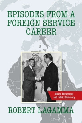 Episodes from a Foreign Service Career: Africa, Democracy and Public Diplomacy by Lagamma, Robert